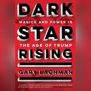 Dark Star Rising: Magick and Power in the Age of Trump, Gary Lachman