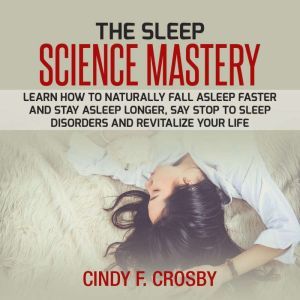 The Sleep Science Mastery: Learn how to Naturally Fall Asleep Faster and Stay Asleep Longer, Say stop to Sleep Disorders and Revitalize Your Life, cindy f. crosby