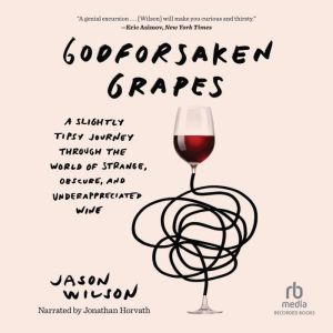 Godforsaken Grapes: A Slightly Tipsy Journey Through the World of Strange, Obscure, and Underappreciated Wine