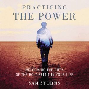 Practicing the Power: Welcoming the Gifts of the Holy Spirit in Your Life, Sam Storms