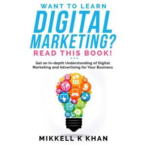 Want to Learn Digital Marketing? Read this Book!: Get an in-depth Understanding of Digital Marketing and Advertising for Your
