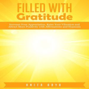 Filled with Gratitude Increase Your ..., Anita Arya