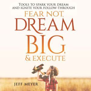 Fear Not, Dream Big,  Execute Tools..., Jeff Meyer