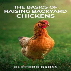 THE BASICS OF RAISING BACKYARD CHICKENS: A Comprehensive Guide to Raising Happy and Healthy Chickens in Your Own Backyard (202
