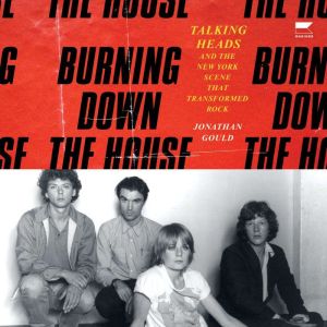 Burning Down the House: Talking Heads and the New York Scene That Transformed Rock