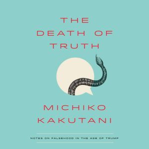 The Death of Truth: Notes on Falsehood in the Age of Trump, Michiko Kakutani