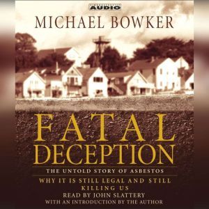 Fatal Deception: The Untold Story of Asbestos: Why it is still legal and killing us, Michael Bowker
