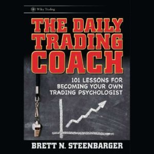 The Daily Trading Coach 101 Lessons for Becoming Your Own Trading Psychologist, Brett N. Steenbarger