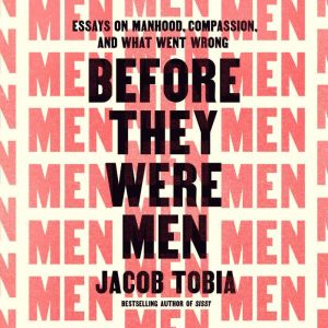 Before They Were Men: Essays on Manhood, Compassion, and What Went Wrong
