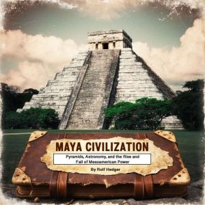 Maya Civilization: Pyramids, Astronomy, and the Rise and Fall of Mesoamerican Power