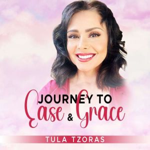 Journey To Ease And Grace: Your Guide To Creating The Life You Love