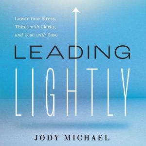 Leading Lightly: Lower Your Stress, Think with Clarity, and Lead with Ease