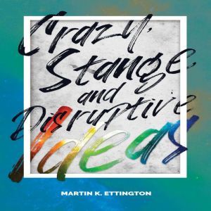 Crazy, Strange, and Disruptive Ideas, Martin K. Ettington
