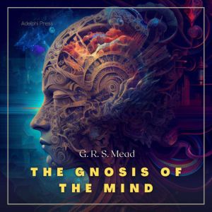 The Gnosis of the Mind, George Robert Stowe Mead