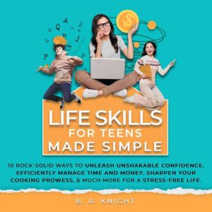 Life Skills for Teens Made Simple: 10 Rock-solid ways to unleash unshakable confidence, efficiently manage time and money, sha
