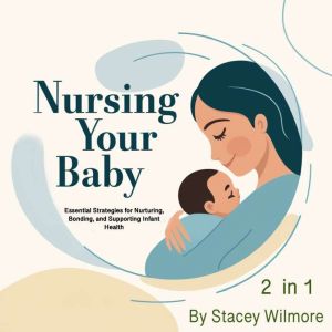 Nursing Your Baby: Essential Strategies for Nurturing, Bonding, and Supporting Infant Health (2 in 1)