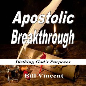 Apostolic Breakthrough: Birthing God's Purposes, Bill Vincent