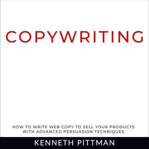 Copywriting: How To Write Web Copy To Sell Your Products With Advanced Persuasion Techniques, Kenneth Pittman