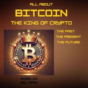 ALL ABOUT BITCOIN THE KING OF CRYPTO: THE PAST THE PRESENT THE FUTURE