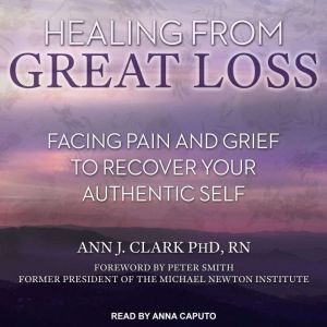 Healing From Great Loss: Facing Pain and Grief to Recover Your Authentic Self, PhD Clark