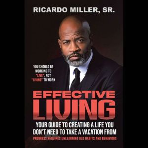 Effective Living: Your Guide to Creating a Life You Dont Need to Take a Vacation From