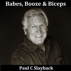 Babes, Booze  Biceps, Paul C Slayback