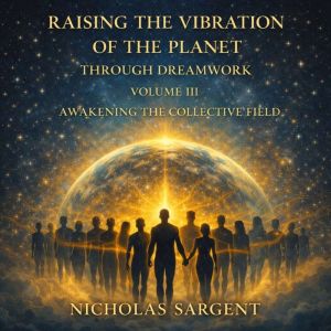 Raising the Vibration of the Planet Through Dreamwork (Volume III): Awakening the Collective Field
