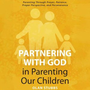 Partnering with God in Parenting Our Children: Parenting Through Prayer, Patience, Proper Perspective, and Perseverance