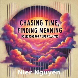 Chasing Time, Finding Meaning: 50 Lessons For A Life Well-Lived