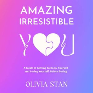 Amazing Irresistible You: A Guide To Getting To Know Yourself & Loving Yourself Before Dating