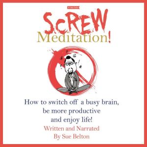 Screw Meditation!: How to switch off a busy brain, be more productive and enjoy life!