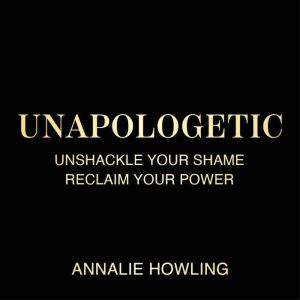 Unapologetic: Unshackle Your Shame, Reclaim Your Power