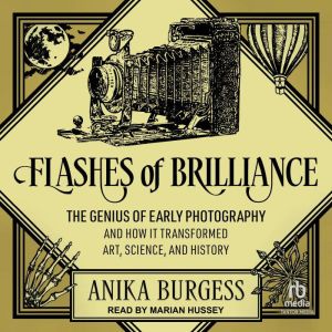 Flashes of Brilliance: The Genius of Early Photography and How It Transformed Art, Science, and History