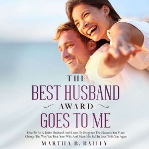 The Best Husband Award Goes To Me: How To Be A Better Husband And Learn To Recognize The Mistakes You Make, Change The Way You