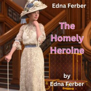 Edna Ferber: THE HOMELY HEROINE: 4 Special stories by Edna Ferber