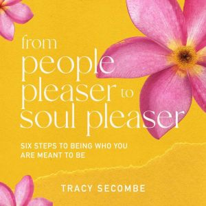 From People Pleaser to Soul Pleaser: Six Steps to Being Who You are Meant to Be