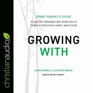 Growing With: Every Parent's Guide to Helping Teenagers and Young Adults Thrive in Their Faith, Family, and Future, Steven Argue