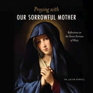 Praying With Our Sorrowful Mother, Fr. Jacob Powell