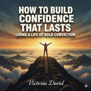 How to Build Confidence That Lasts: Living a Life of Bold Conviction