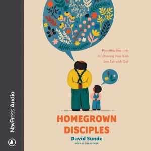 Homegrown Disciples: Parenting Rhythms for Drawing Your Kids into Life with God