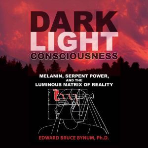 Dark Light Consciousness: Melanin, Serpent Power, and the Luminous Matrix of Reality, Edward Bruce Bynum