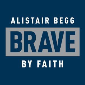 Brave by Faith: God-Sized Confidence in a Post-Christian World, Alistair Begg