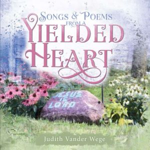 Songs and Poems from a Yielded Heart, Judith Vander Wege