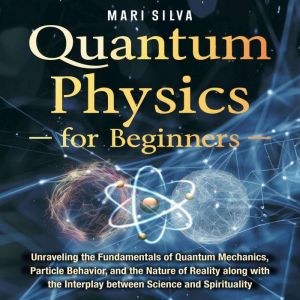 Quantum Physics for Beginners: Unraveling the Fundamentals of Quantum Mechanics, Particle Behavior, and the Nature of Reality