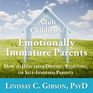 Adult Children of Emotionally Immature Parents: How to Heal from Distant, Rejecting, or Self-Involved Parents, PsyD Gibson