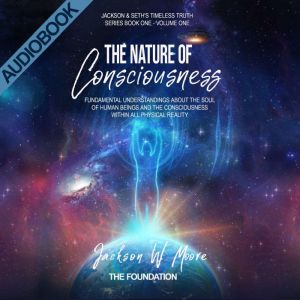 The Nature Of Consciousness - Volume 1: Fundamental Understandings About The Soul Of Human-Beings And The Consciousness Within