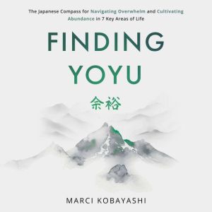 Finding Yoyu: The Japanese Compass for Navigating Overwhelm and Cultivating Abundance in 7 Key Areas of Life