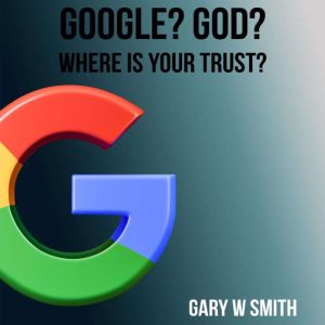 Google? God? Where is Your Trust?, Gary W Smith
