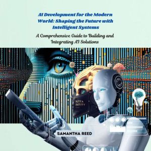 AI Development for the Modern World: Shaping the Future with Intelligent Systems: A Comprehensive Guide to Building and Integr
