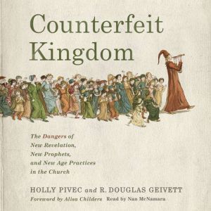 Counterfeit Kingdom: The Dangers of New Revelation, New Prophets, and New Age Practices in the Church